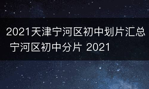 2021天津宁河区初中划片汇总 宁河区初中分片 2021
