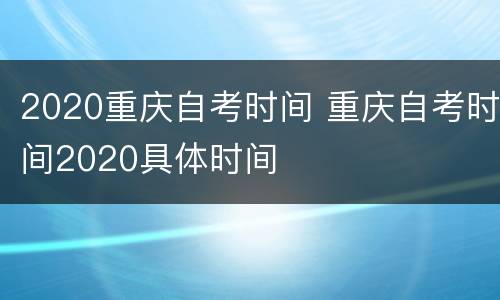 2020重庆自考时间 重庆自考时间2020具体时间