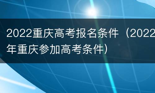 2022重庆高考报名条件（2022年重庆参加高考条件）