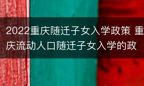 2022重庆随迁子女入学政策 重庆流动人口随迁子女入学的政策