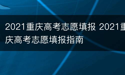 2021重庆高考志愿填报 2021重庆高考志愿填报指南