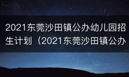 2021东莞沙田镇公办幼儿园招生计划（2021东莞沙田镇公办幼儿园招生计划书）