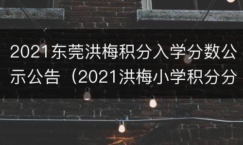 2021东莞洪梅积分入学分数公示公告（2021洪梅小学积分分数线）