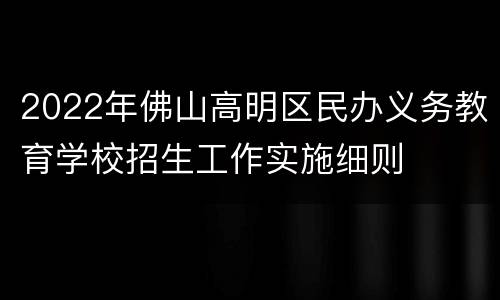 2022年佛山高明区民办义务教育学校招生工作实施细则