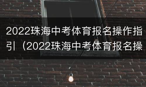 2022珠海中考体育报名操作指引（2022珠海中考体育报名操作指引视频）