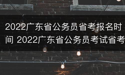 2022广东省公务员省考报名时间 2022广东省公务员考试省考报名时间