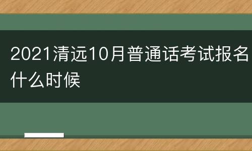 2021清远10月普通话考试报名什么时候