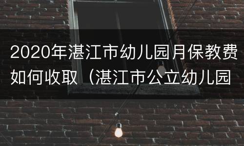 2020年湛江市幼儿园月保教费如何收取（湛江市公立幼儿园收费）