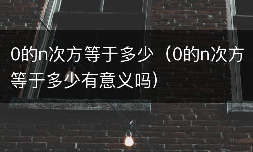 0的n次方等于多少（0的n次方等于多少有意义吗）