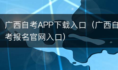 广西自考APP下载入口（广西自考报名官网入口）