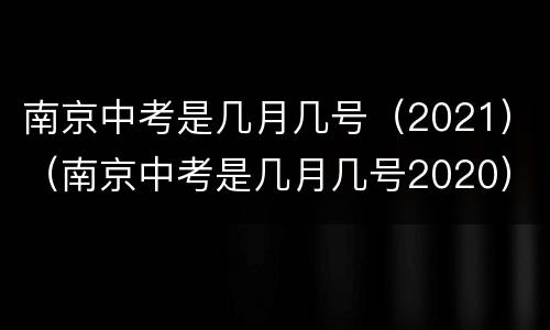 南京中考是几月几号（2021）（南京中考是几月几号2020）