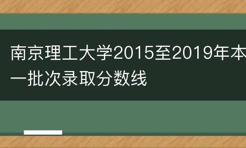 南京理工大学2015至2019年本一批次录取分数线