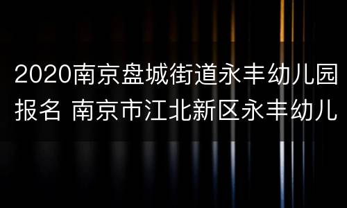 2020南京盘城街道永丰幼儿园报名 南京市江北新区永丰幼儿园