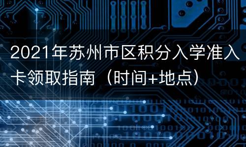 2021年苏州市区积分入学准入卡领取指南（时间+地点）