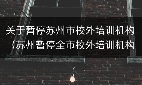 关于暂停苏州市校外培训机构（苏州暂停全市校外培训机构线下培训活动）