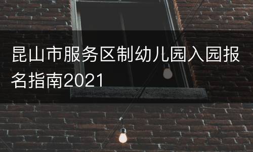 昆山市服务区制幼儿园入园报名指南2021