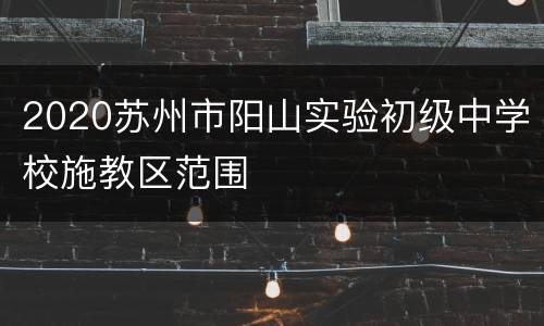 2020苏州市阳山实验初级中学校施教区范围