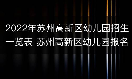 2022年苏州高新区幼儿园招生一览表 苏州高新区幼儿园报名时间2021