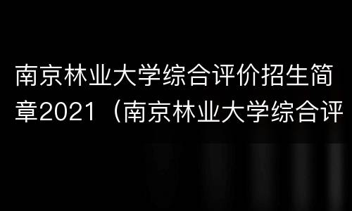 南京林业大学综合评价招生简章2021（南京林业大学综合评价招生简章2023）