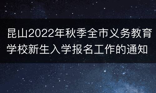 昆山2022年秋季全市义务教育学校新生入学报名工作的通知