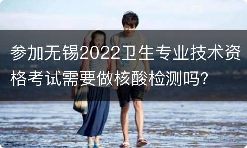 参加无锡2022卫生专业技术资格考试需要做核酸检测吗？