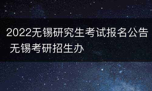 2022无锡研究生考试报名公告 无锡考研招生办
