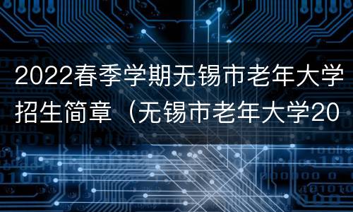 2022春季学期无锡市老年大学招生简章（无锡市老年大学2021年春季学期招生）