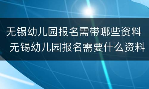 无锡幼儿园报名需带哪些资料 无锡幼儿园报名需要什么资料