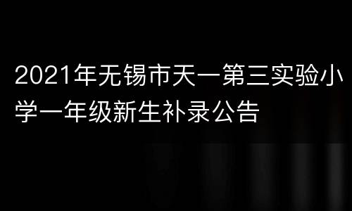 2021年无锡市天一第三实验小学一年级新生补录公告
