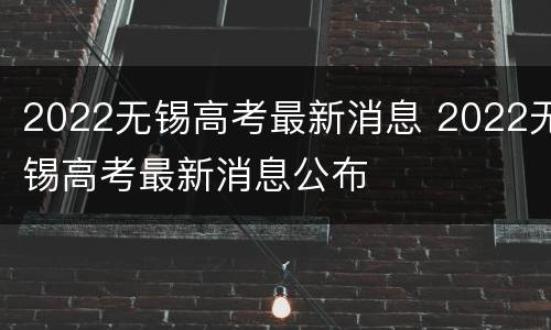 2022无锡高考最新消息 2022无锡高考最新消息公布