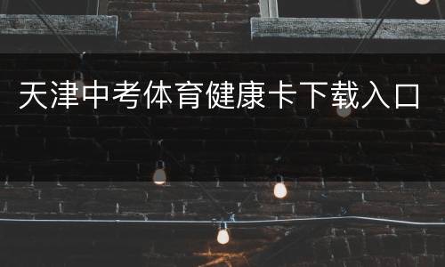 天津中考体育健康卡下载入口