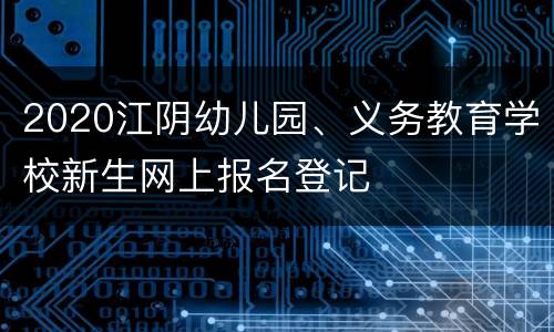2020江阴幼儿园、义务教育学校新生网上报名登记