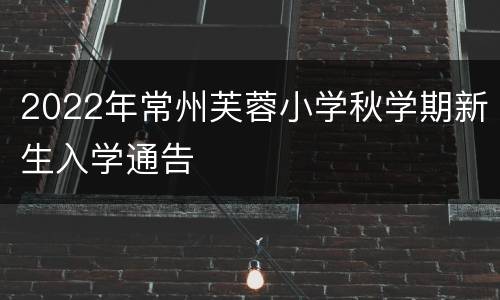 2022年常州芙蓉小学秋学期新生入学通告