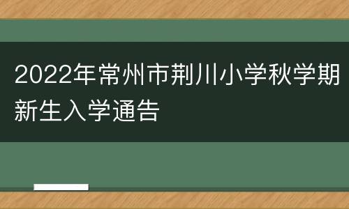 2022年常州市荆川小学秋学期新生入学通告