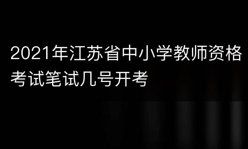 2021年江苏省中小学教师资格考试笔试几号开考