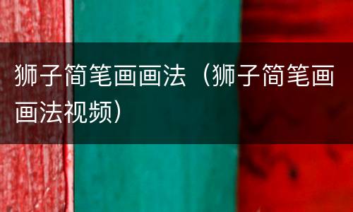 狮子简笔画画法（狮子简笔画画法视频）