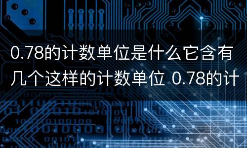 0.78的计数单位是什么它含有几个这样的计数单位 0.78的计数单位是什么，它含有多少个这样的计数单位