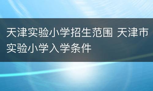 天津实验小学招生范围 天津市实验小学入学条件