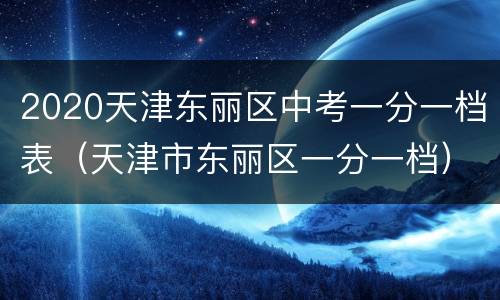 2020天津东丽区中考一分一档表（天津市东丽区一分一档）