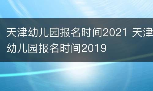 天津幼儿园报名时间2021 天津幼儿园报名时间2019