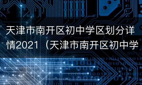 天津市南开区初中学区划分详情2021（天津市南开区初中学区划分详情2021图片）
