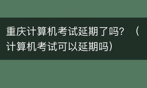 重庆计算机考试延期了吗？（计算机考试可以延期吗）