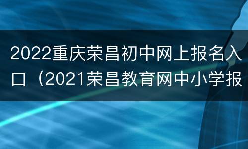 2022重庆荣昌初中网上报名入口（2021荣昌教育网中小学报名）