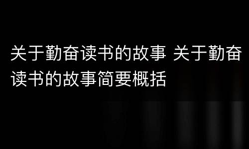 关于勤奋读书的故事 关于勤奋读书的故事简要概括