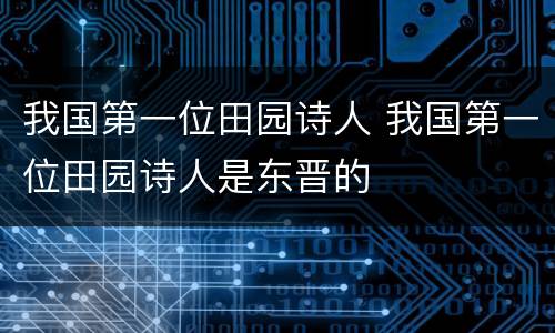 我国第一位田园诗人 我国第一位田园诗人是东晋的