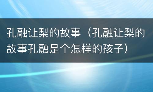 孔融让梨的故事（孔融让梨的故事孔融是个怎样的孩子）