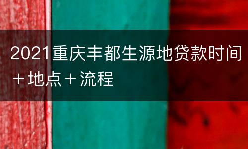 2021重庆丰都生源地贷款时间＋地点＋流程