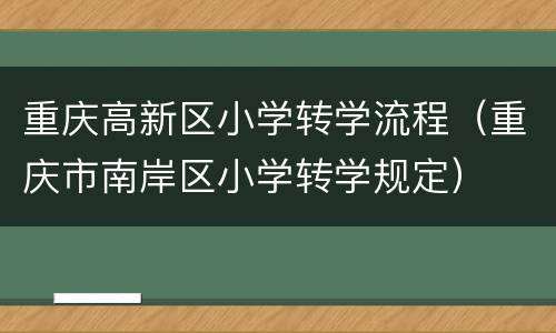 重庆高新区小学转学流程（重庆市南岸区小学转学规定）