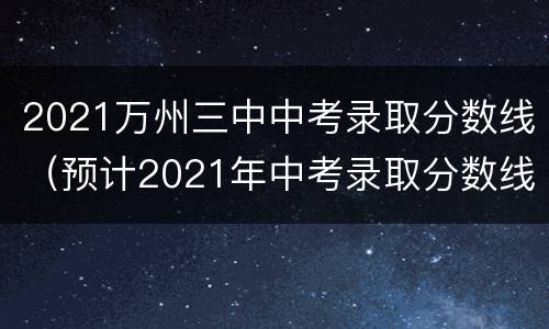 2021万州三中中考录取分数线（预计2021年中考录取分数线万州）