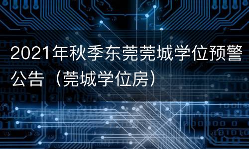 2021年秋季东莞莞城学位预警公告（莞城学位房）